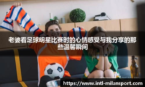 老婆看足球明星比赛时的心情感受与我分享的那些温馨瞬间